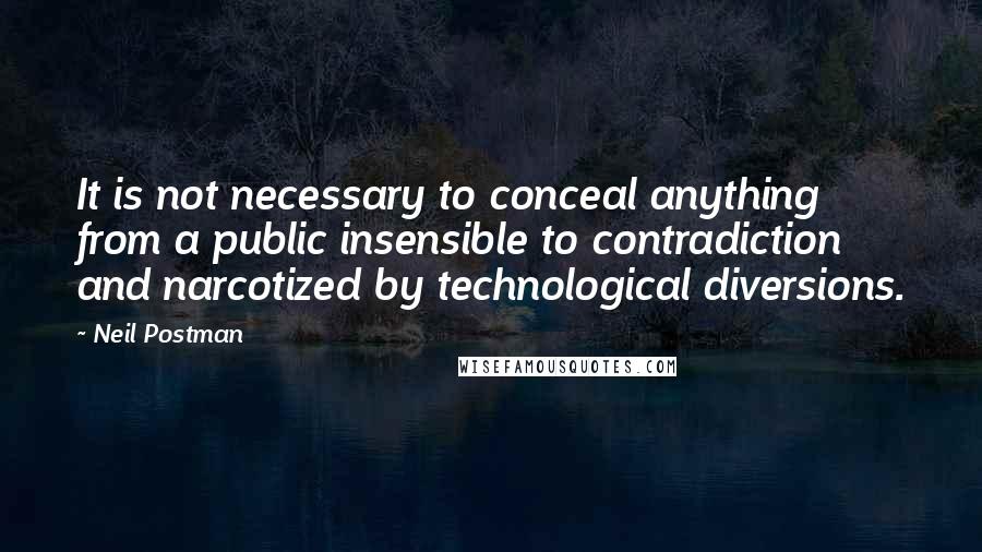 Neil Postman Quotes: It is not necessary to conceal anything from a public insensible to contradiction and narcotized by technological diversions.