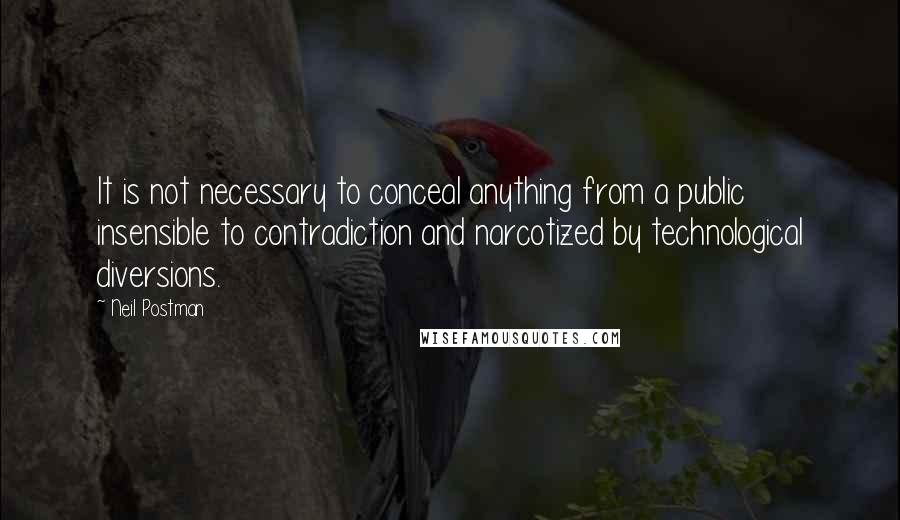 Neil Postman Quotes: It is not necessary to conceal anything from a public insensible to contradiction and narcotized by technological diversions.