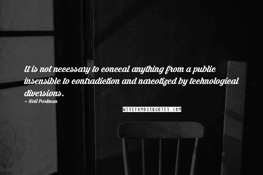 Neil Postman Quotes: It is not necessary to conceal anything from a public insensible to contradiction and narcotized by technological diversions.
