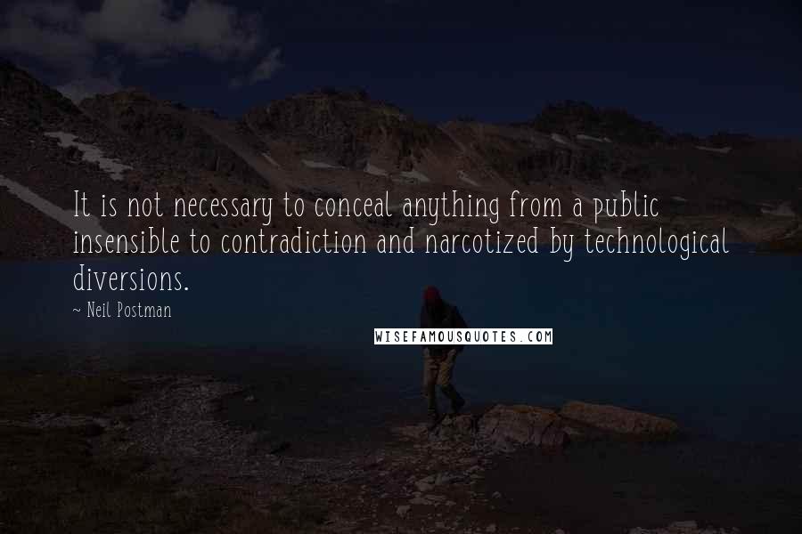Neil Postman Quotes: It is not necessary to conceal anything from a public insensible to contradiction and narcotized by technological diversions.