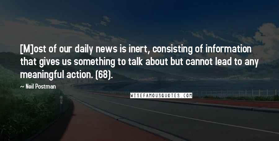 Neil Postman Quotes: [M]ost of our daily news is inert, consisting of information that gives us something to talk about but cannot lead to any meaningful action. (68).