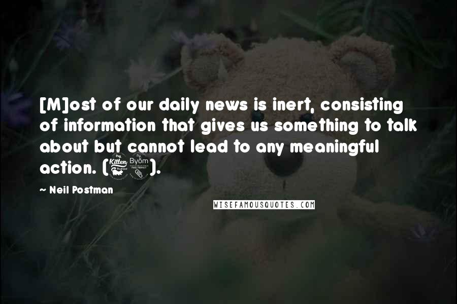 Neil Postman Quotes: [M]ost of our daily news is inert, consisting of information that gives us something to talk about but cannot lead to any meaningful action. (68).