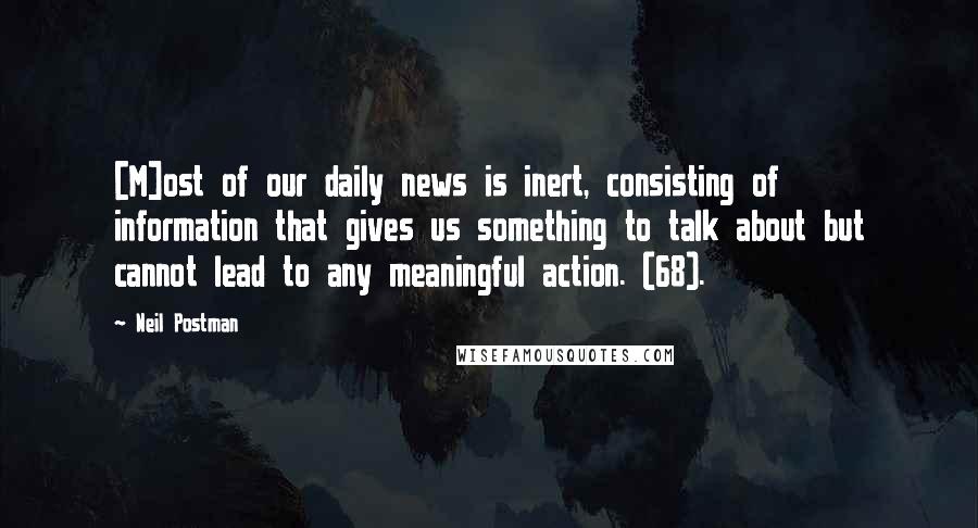 Neil Postman Quotes: [M]ost of our daily news is inert, consisting of information that gives us something to talk about but cannot lead to any meaningful action. (68).