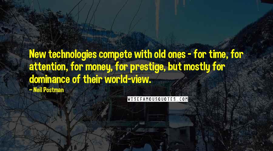 Neil Postman Quotes: New technologies compete with old ones - for time, for attention, for money, for prestige, but mostly for dominance of their world-view.
