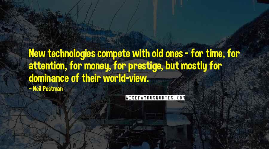 Neil Postman Quotes: New technologies compete with old ones - for time, for attention, for money, for prestige, but mostly for dominance of their world-view.