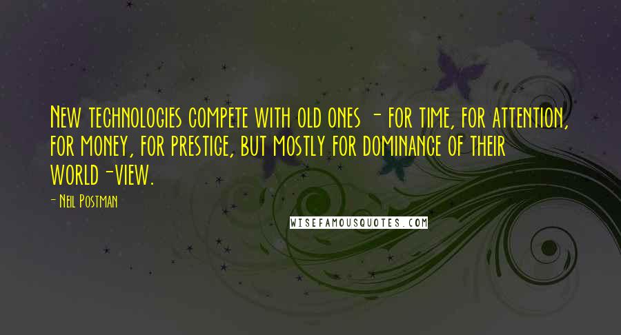 Neil Postman Quotes: New technologies compete with old ones - for time, for attention, for money, for prestige, but mostly for dominance of their world-view.