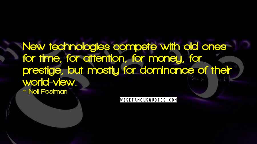 Neil Postman Quotes: New technologies compete with old ones - for time, for attention, for money, for prestige, but mostly for dominance of their world-view.