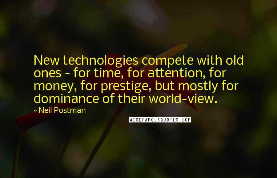 Neil Postman Quotes: New technologies compete with old ones - for time, for attention, for money, for prestige, but mostly for dominance of their world-view.