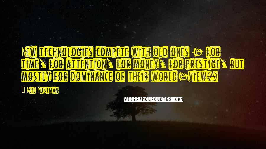 Neil Postman Quotes: New technologies compete with old ones - for time, for attention, for money, for prestige, but mostly for dominance of their world-view.