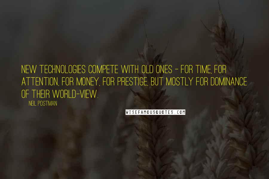 Neil Postman Quotes: New technologies compete with old ones - for time, for attention, for money, for prestige, but mostly for dominance of their world-view.