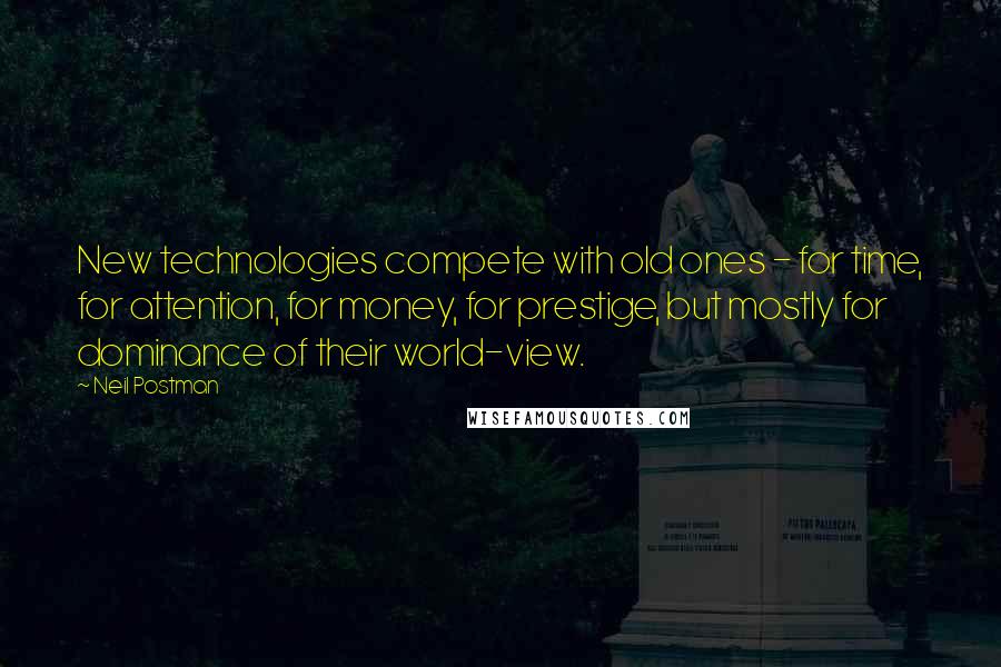 Neil Postman Quotes: New technologies compete with old ones - for time, for attention, for money, for prestige, but mostly for dominance of their world-view.