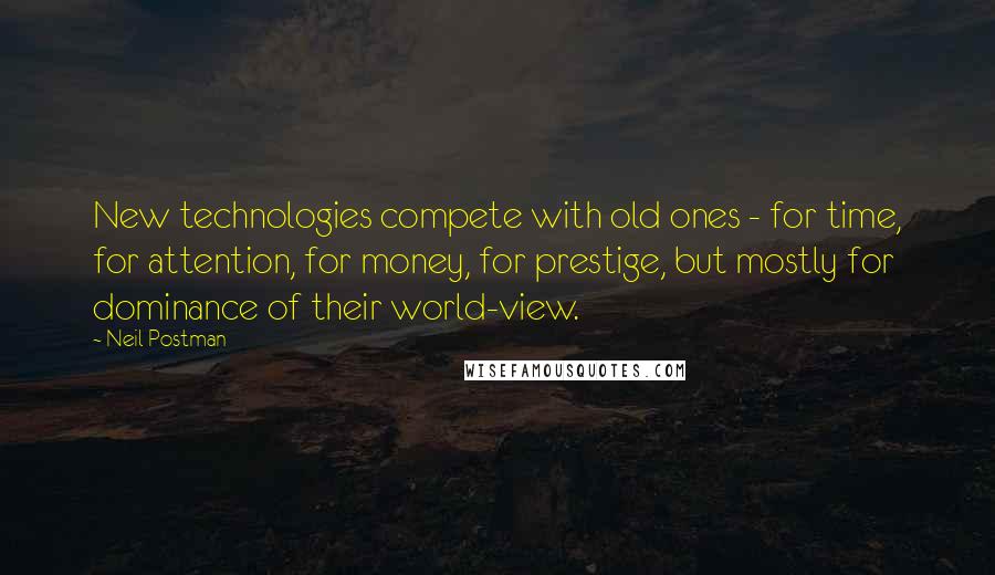 Neil Postman Quotes: New technologies compete with old ones - for time, for attention, for money, for prestige, but mostly for dominance of their world-view.