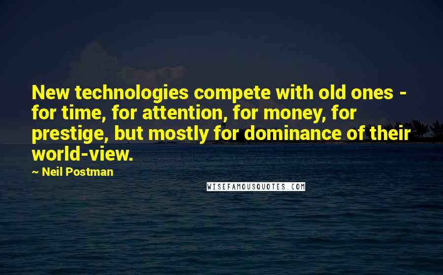 Neil Postman Quotes: New technologies compete with old ones - for time, for attention, for money, for prestige, but mostly for dominance of their world-view.