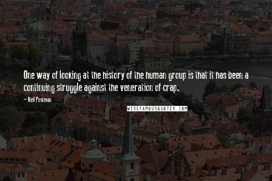Neil Postman Quotes: One way of looking at the history of the human group is that it has been a continuing struggle against the veneration of crap.