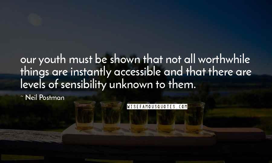 Neil Postman Quotes: our youth must be shown that not all worthwhile things are instantly accessible and that there are levels of sensibility unknown to them.