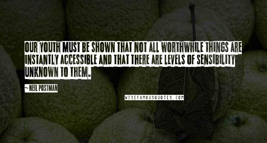 Neil Postman Quotes: our youth must be shown that not all worthwhile things are instantly accessible and that there are levels of sensibility unknown to them.