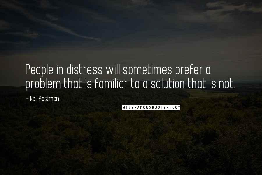 Neil Postman Quotes: People in distress will sometimes prefer a problem that is familiar to a solution that is not.