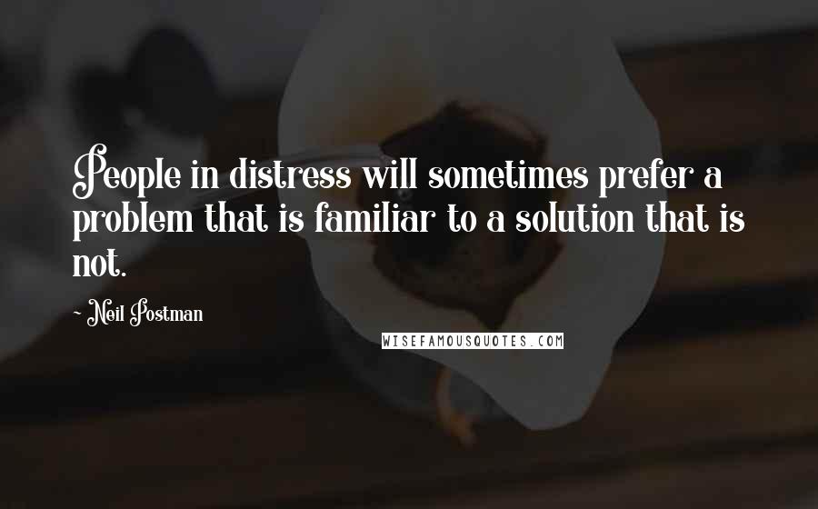 Neil Postman Quotes: People in distress will sometimes prefer a problem that is familiar to a solution that is not.