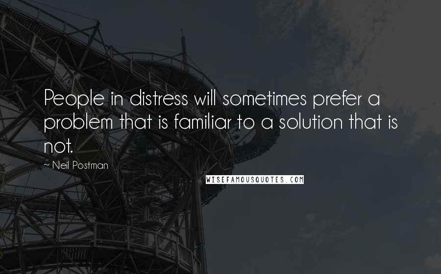 Neil Postman Quotes: People in distress will sometimes prefer a problem that is familiar to a solution that is not.