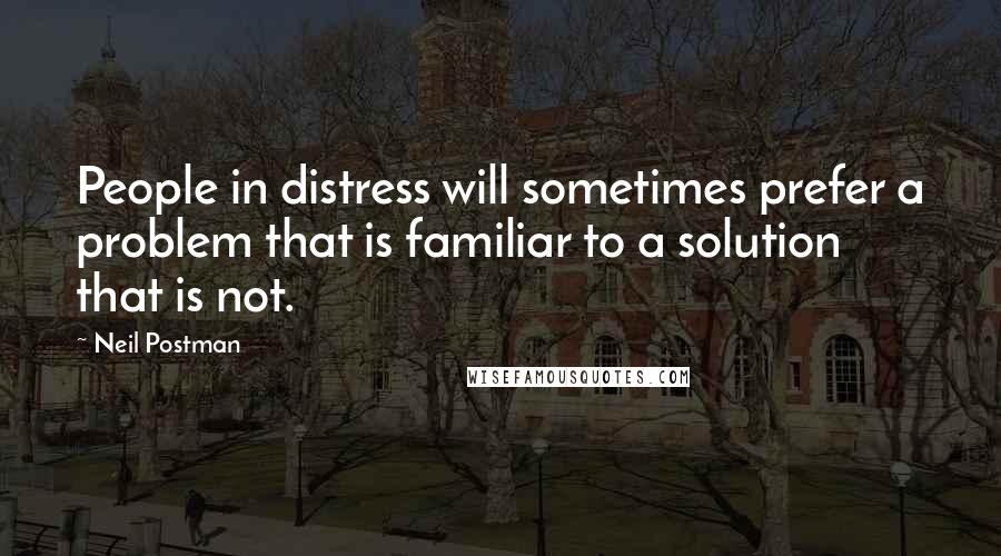 Neil Postman Quotes: People in distress will sometimes prefer a problem that is familiar to a solution that is not.