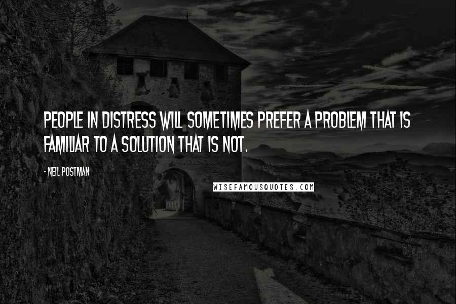 Neil Postman Quotes: People in distress will sometimes prefer a problem that is familiar to a solution that is not.