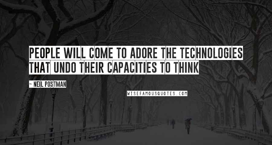 Neil Postman Quotes: People will come to adore the technologies that undo their capacities to think