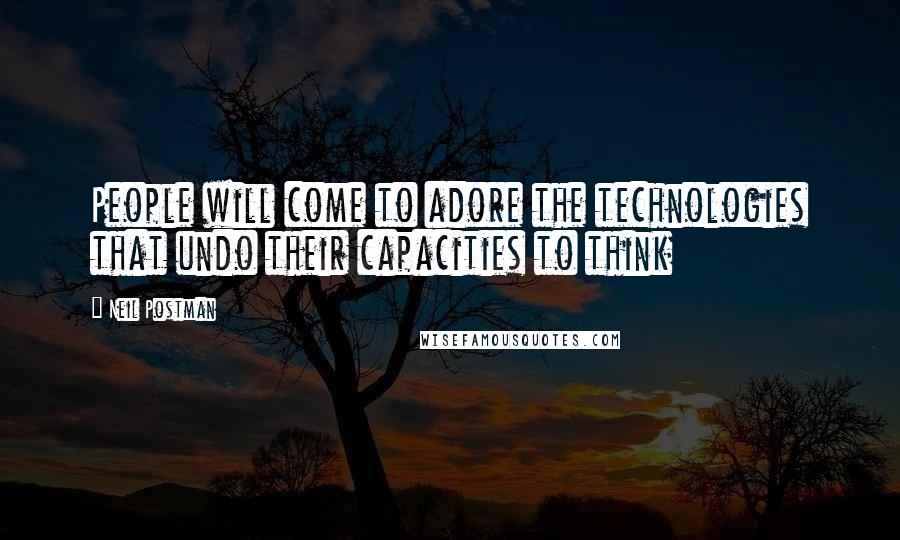 Neil Postman Quotes: People will come to adore the technologies that undo their capacities to think
