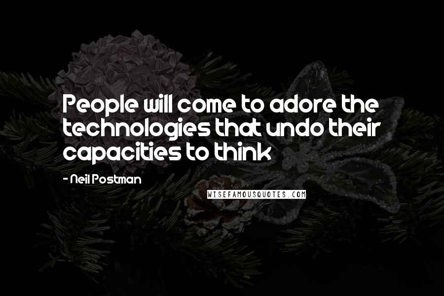 Neil Postman Quotes: People will come to adore the technologies that undo their capacities to think