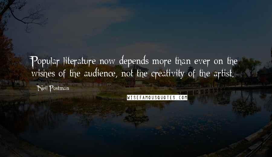 Neil Postman Quotes: Popular literature now depends more than ever on the wishes of the audience, not the creativity of the artist.