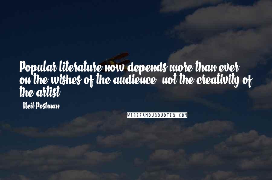 Neil Postman Quotes: Popular literature now depends more than ever on the wishes of the audience, not the creativity of the artist.
