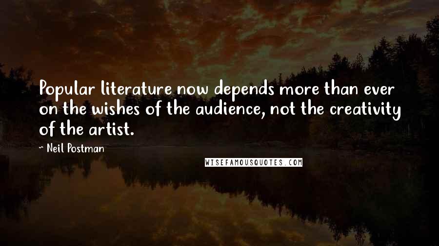 Neil Postman Quotes: Popular literature now depends more than ever on the wishes of the audience, not the creativity of the artist.