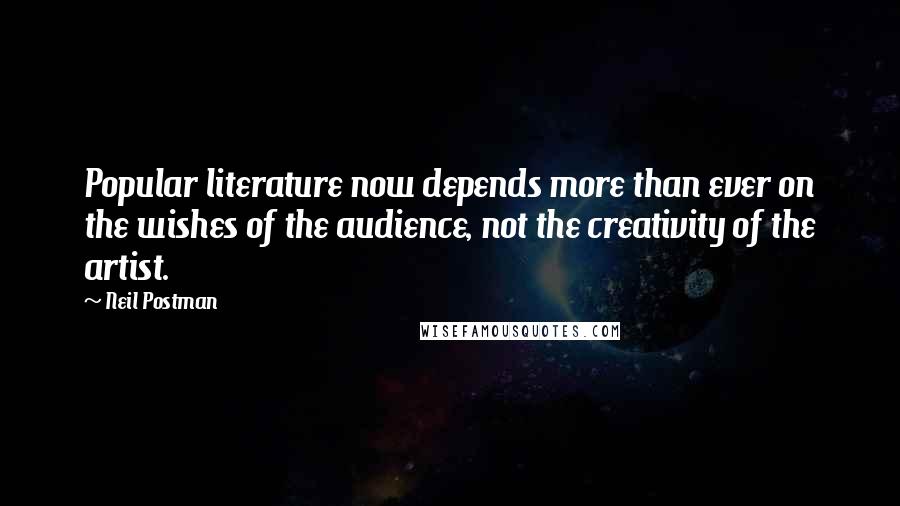 Neil Postman Quotes: Popular literature now depends more than ever on the wishes of the audience, not the creativity of the artist.