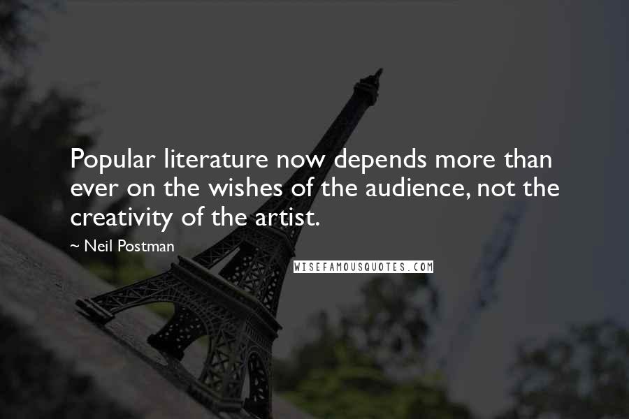 Neil Postman Quotes: Popular literature now depends more than ever on the wishes of the audience, not the creativity of the artist.