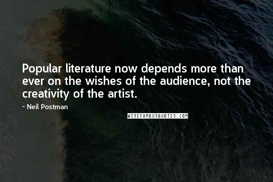 Neil Postman Quotes: Popular literature now depends more than ever on the wishes of the audience, not the creativity of the artist.