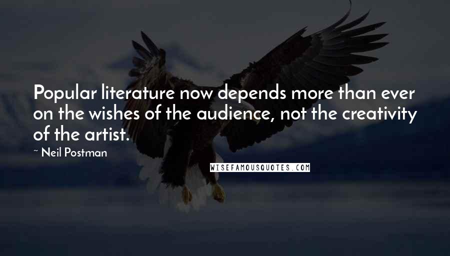 Neil Postman Quotes: Popular literature now depends more than ever on the wishes of the audience, not the creativity of the artist.