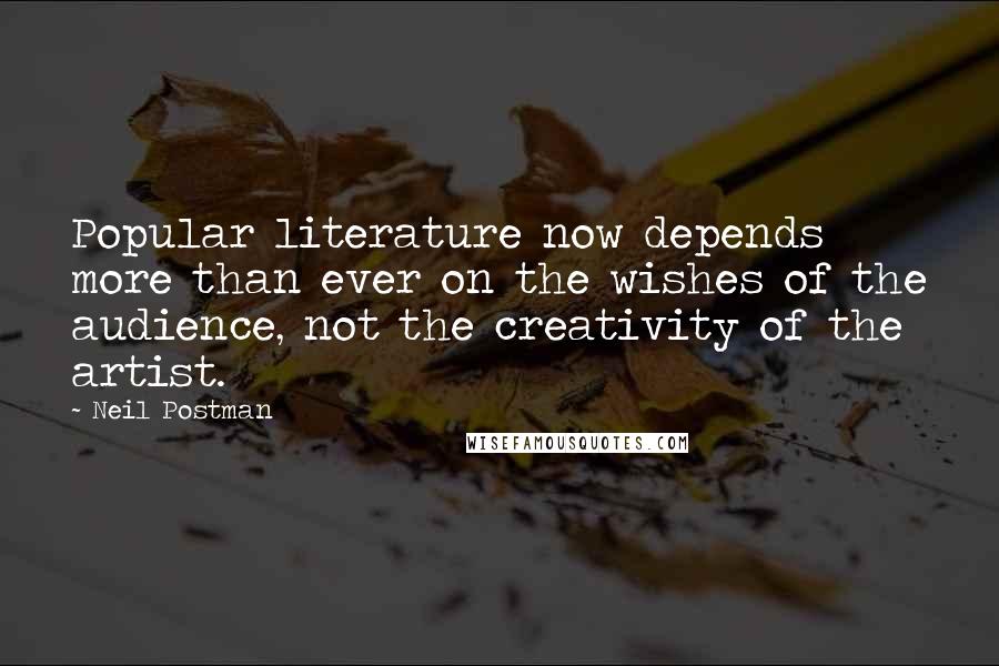 Neil Postman Quotes: Popular literature now depends more than ever on the wishes of the audience, not the creativity of the artist.
