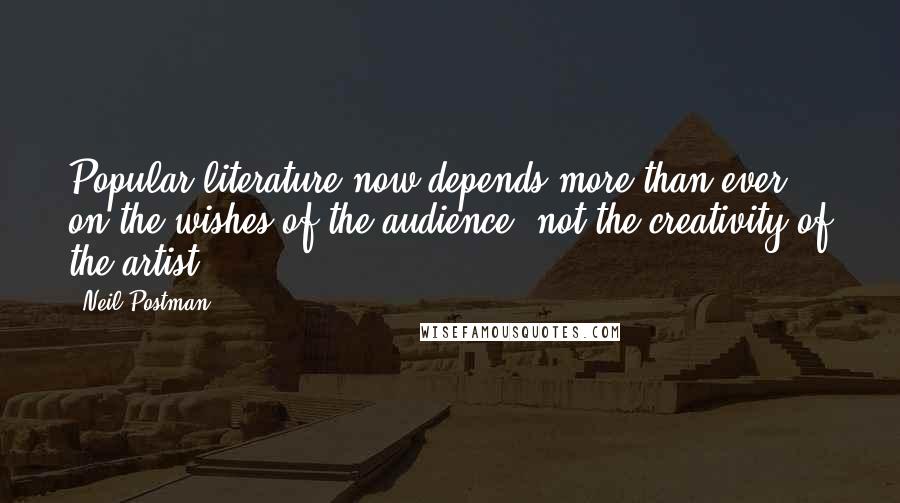 Neil Postman Quotes: Popular literature now depends more than ever on the wishes of the audience, not the creativity of the artist.