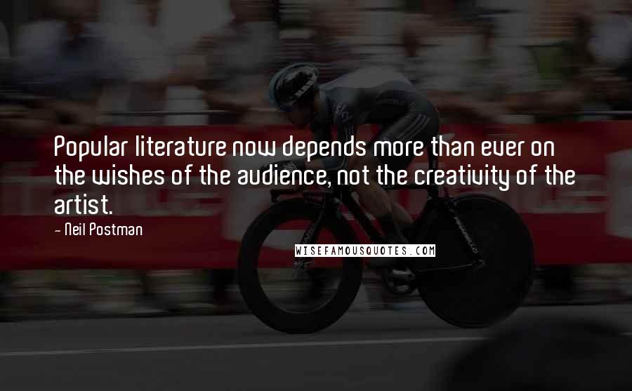 Neil Postman Quotes: Popular literature now depends more than ever on the wishes of the audience, not the creativity of the artist.