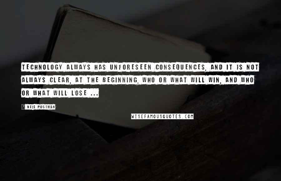 Neil Postman Quotes: Technology always has unforeseen consequences, and it is not always clear, at the beginning, who or what will win, and who or what will lose ...