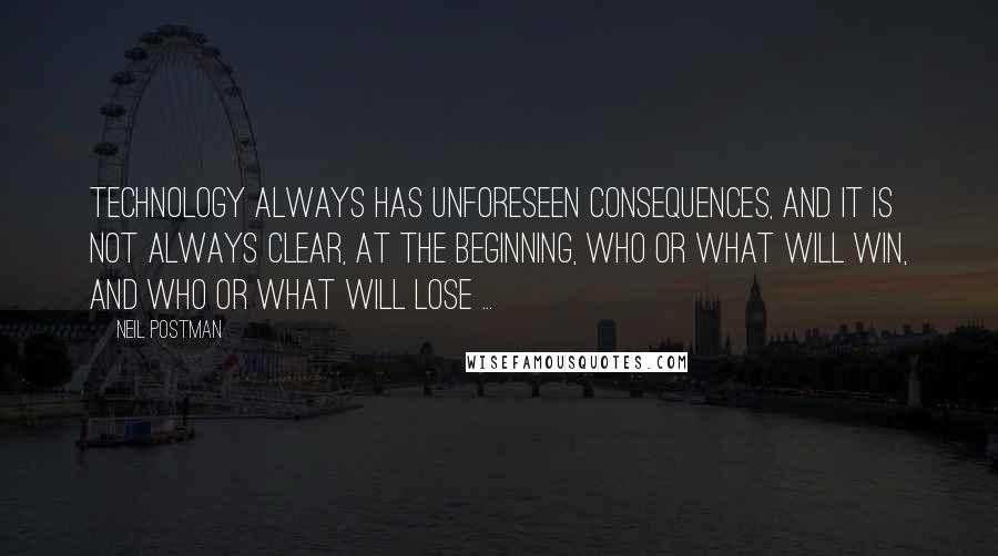 Neil Postman Quotes: Technology always has unforeseen consequences, and it is not always clear, at the beginning, who or what will win, and who or what will lose ...