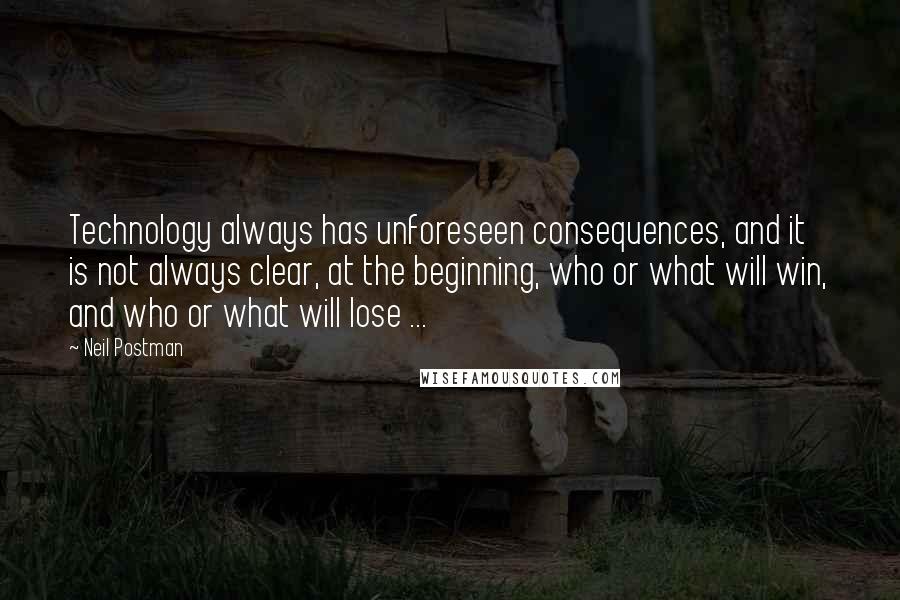 Neil Postman Quotes: Technology always has unforeseen consequences, and it is not always clear, at the beginning, who or what will win, and who or what will lose ...