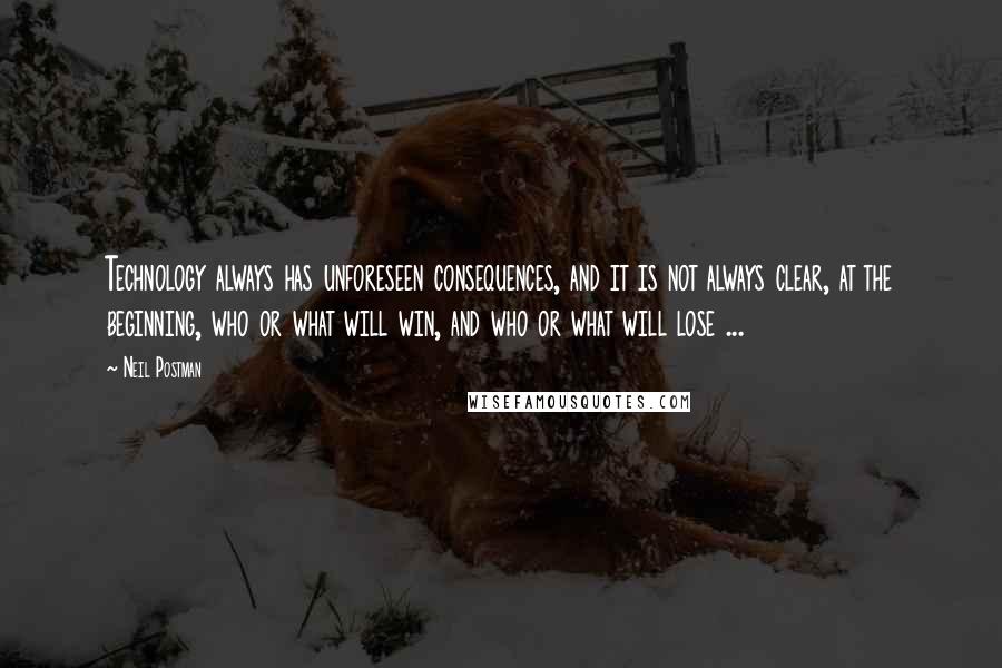 Neil Postman Quotes: Technology always has unforeseen consequences, and it is not always clear, at the beginning, who or what will win, and who or what will lose ...