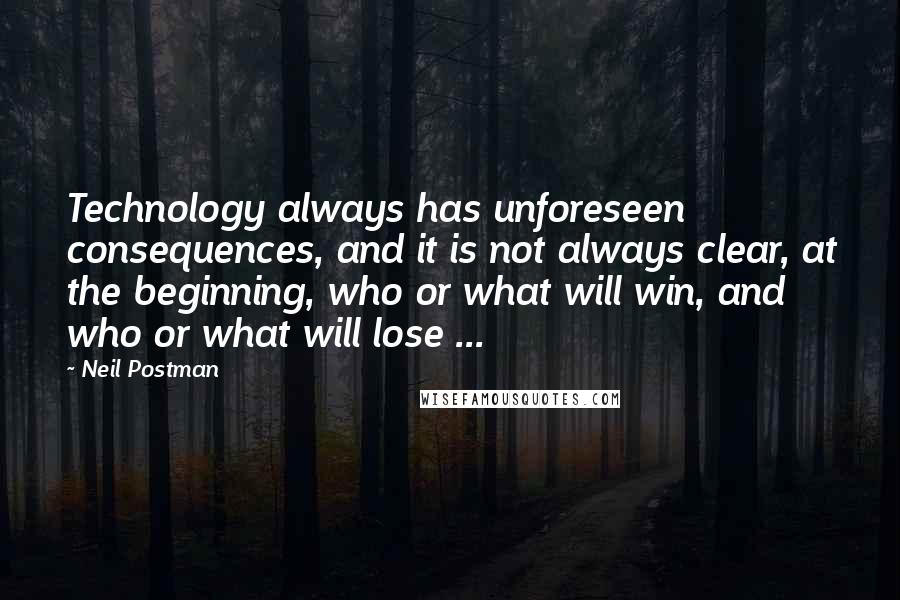 Neil Postman Quotes: Technology always has unforeseen consequences, and it is not always clear, at the beginning, who or what will win, and who or what will lose ...