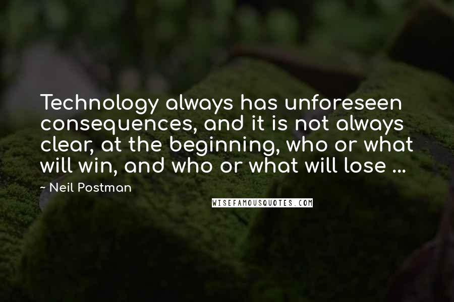 Neil Postman Quotes: Technology always has unforeseen consequences, and it is not always clear, at the beginning, who or what will win, and who or what will lose ...