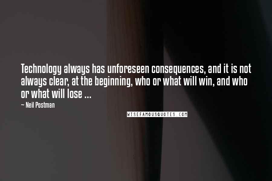 Neil Postman Quotes: Technology always has unforeseen consequences, and it is not always clear, at the beginning, who or what will win, and who or what will lose ...