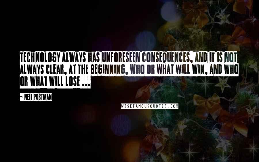 Neil Postman Quotes: Technology always has unforeseen consequences, and it is not always clear, at the beginning, who or what will win, and who or what will lose ...