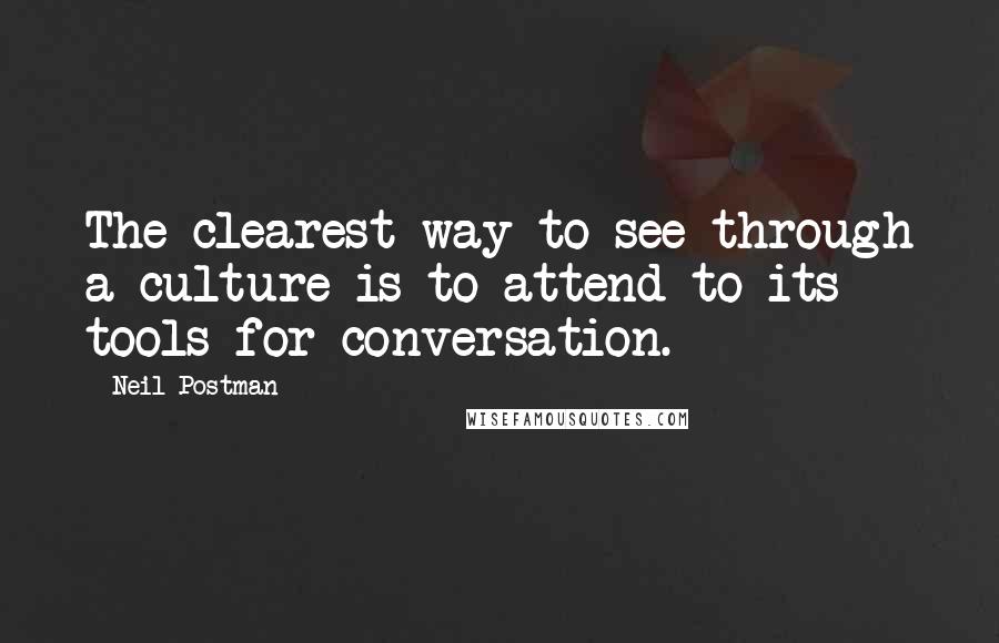 Neil Postman Quotes: The clearest way to see through a culture is to attend to its tools for conversation.