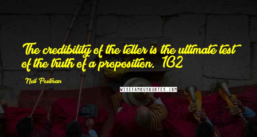 Neil Postman Quotes: The credibility of the teller is the ultimate test of the truth of a proposition. (102)