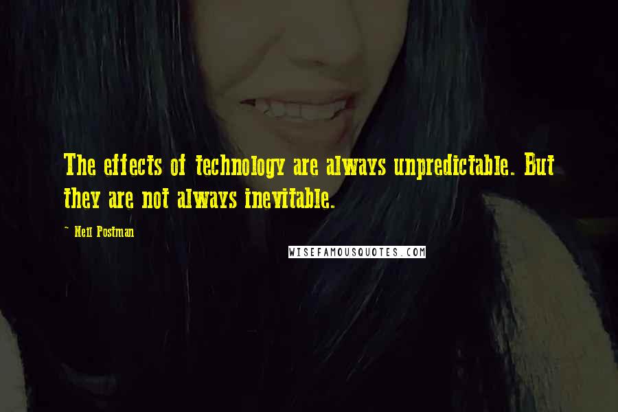 Neil Postman Quotes: The effects of technology are always unpredictable. But they are not always inevitable.