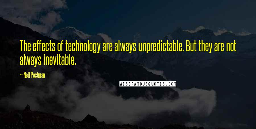 Neil Postman Quotes: The effects of technology are always unpredictable. But they are not always inevitable.